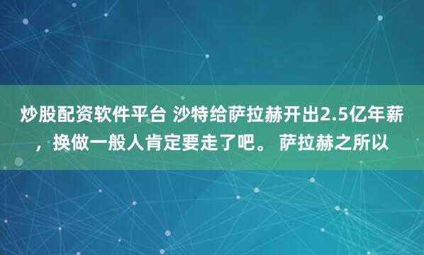 炒股配资软件平台 沙特给萨拉赫开出2.5亿年薪，换做一般人肯定要走了吧。 萨拉赫之所以