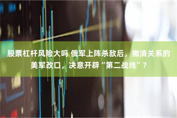 股票杠杆风险大吗 俄军上阵杀敌后，撇清关系的美军改口，决意开辟“第二战线”？