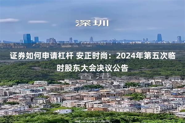 证券如何申请杠杆 安正时尚：2024年第五次临时股东大会决议公告