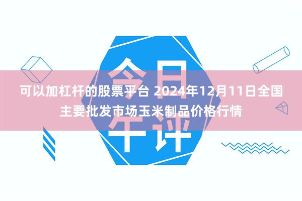 可以加杠杆的股票平台 2024年12月11日全国主要批发市场玉米制品价格行情