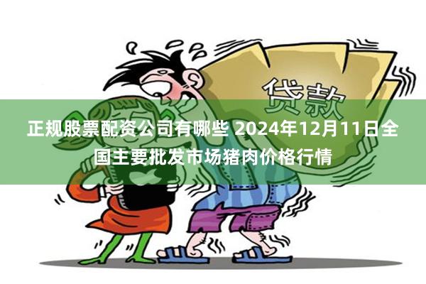 正规股票配资公司有哪些 2024年12月11日全国主要批发市场猪肉价格行情