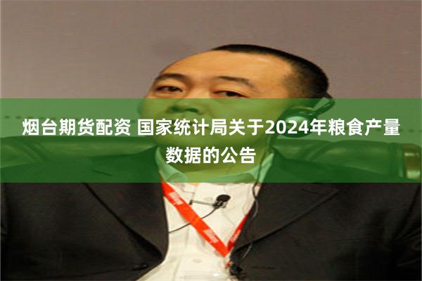 烟台期货配资 国家统计局关于2024年粮食产量数据的公告