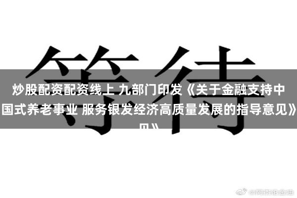 炒股配资配资线上 九部门印发《关于金融支持中国式养老事业 服务银发经济高质量发展的指导意见》