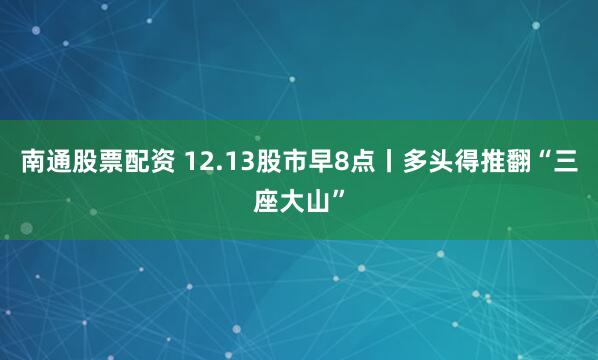 南通股票配资 12.13股市早8点丨多头得推翻“三座大山”