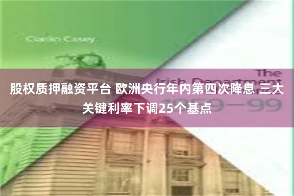 股权质押融资平台 欧洲央行年内第四次降息 三大关键利率下调25个基点