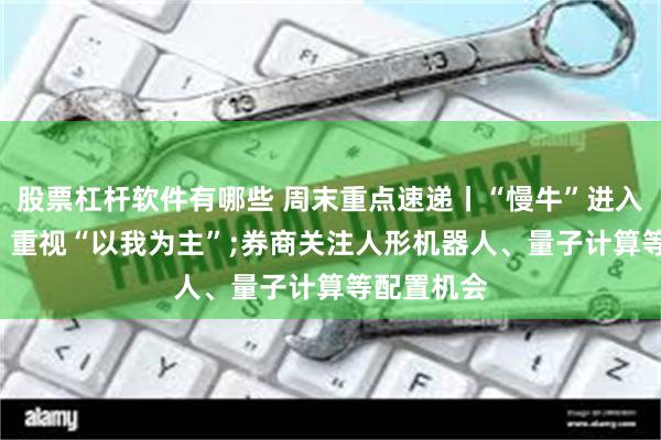 股票杠杆软件有哪些 周末重点速递丨“慢牛”进入第二阶段, 重视“以我为主”;券商关注人形机器人、量子计算等配置机会