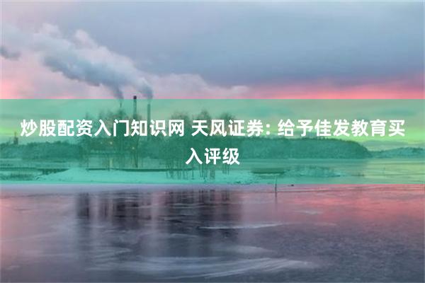 炒股配资入门知识网 天风证券: 给予佳发教育买入评级