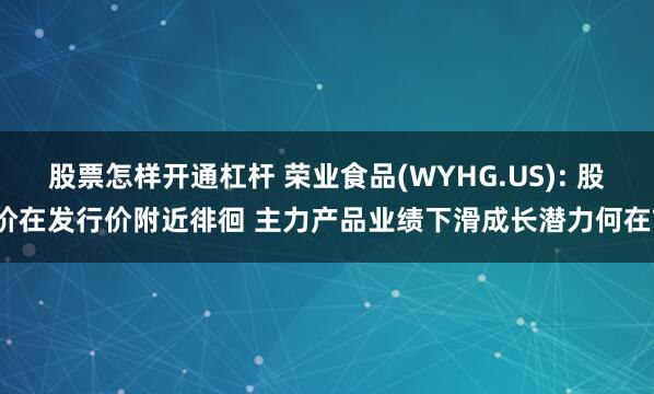 股票怎样开通杠杆 荣业食品(WYHG.US): 股价在发行价附近徘徊 主力产品业绩下滑成长潜力何在?