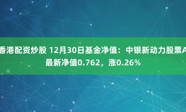 香港配资炒股 12月30日基金净值：中银新动力股票A最新净值0.762，涨0.26%