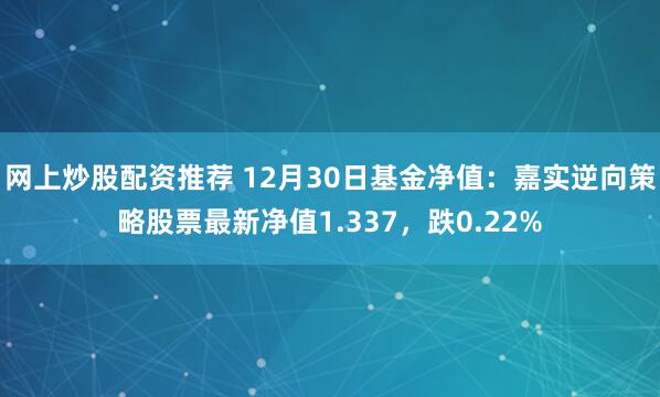 网上炒股配资推荐 12月30日基金净值：嘉实逆向策略股票最新净值1.337，跌0.22%