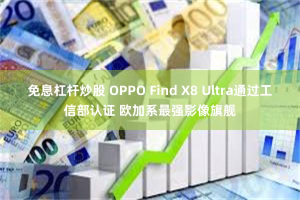 免息杠杆炒股 OPPO Find X8 Ultra通过工信部认证 欧加系最强影像旗舰