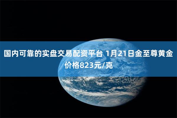 国内可靠的实盘交易配资平台 1月21日金至尊黄金价格823元/克