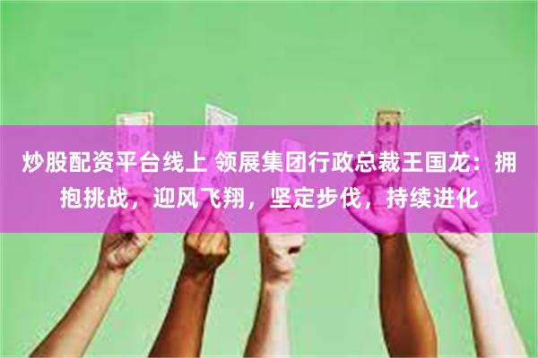 炒股配资平台线上 领展集团行政总裁王国龙：拥抱挑战，迎风飞翔，坚定步伐，持续进化