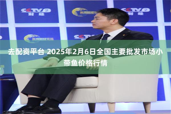 去配资平台 2025年2月6日全国主要批发市场小带鱼价格行情