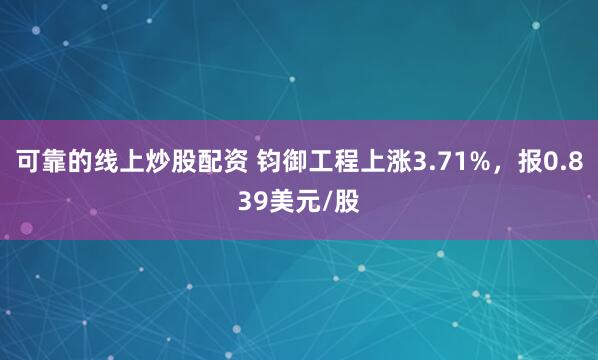 可靠的线上炒股配资 钧御工程上涨3.71%，报0.839美元/股