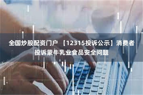 全国炒股配资门户 【12315投诉公示】消费者投诉蒙牛乳业食品安全问题