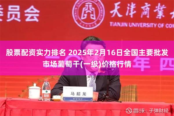 股票配资实力排名 2025年2月16日全国主要批发市场葡萄干(一级)价格行情