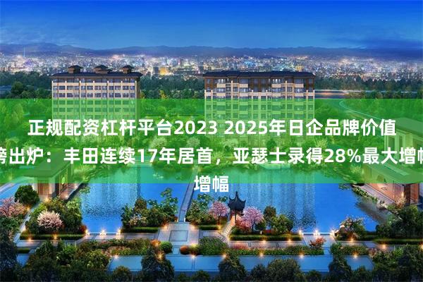 正规配资杠杆平台2023 2025年日企品牌价值榜出炉：丰田连续17年居首，亚瑟士录得28%最大增幅