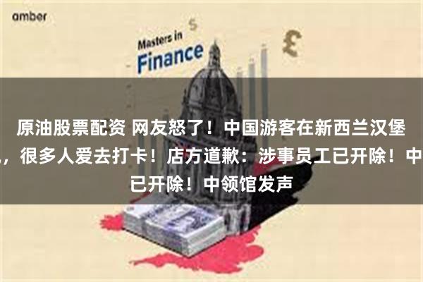 原油股票配资 网友怒了！中国游客在新西兰汉堡店遭歧视，很多人爱去打卡！店方道歉：涉事员工已开除！中领馆发声