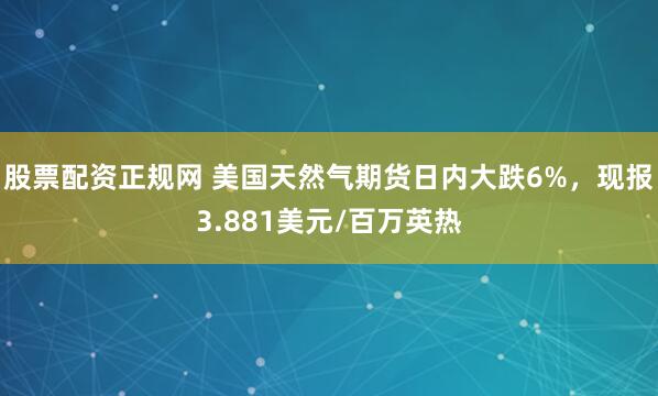 股票配资正规网 美国天然气期货日内大跌6%，现报3.881美元/百万英热