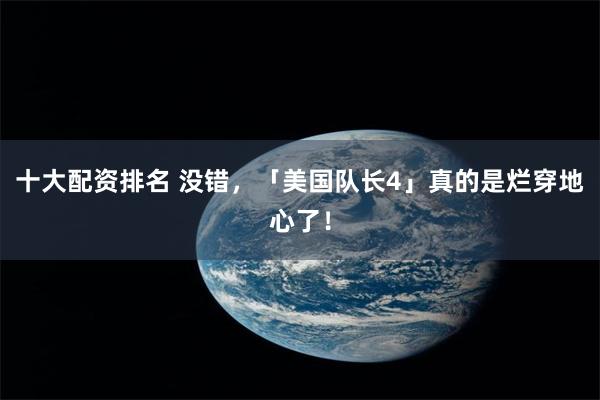 十大配资排名 没错，「美国队长4」真的是烂穿地心了！