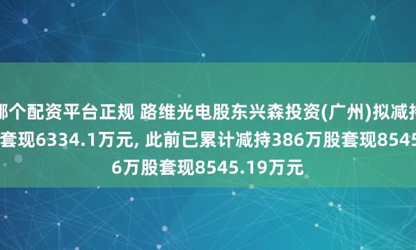 哪个配资平台正规 路维光电股东兴森投资(广州)拟减持194万股套现6334.1万元, 此前已累计减持386万股套现8545.19万元