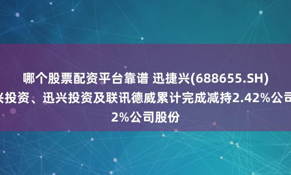 哪个股票配资平台靠谱 迅捷兴(688655.SH): 捷兴投资、迅兴投资及联讯德威累计完成减持2.42%公司股份