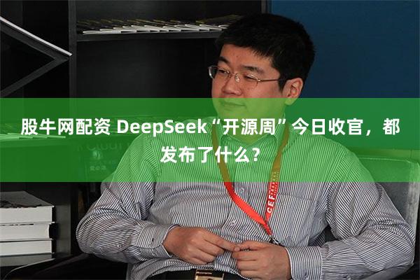 股牛网配资 DeepSeek“开源周”今日收官，都发布了什么？