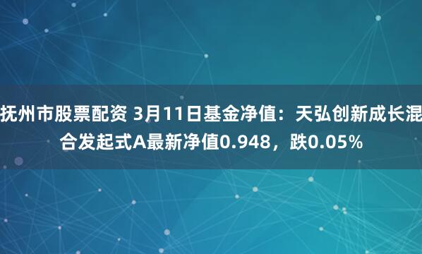 抚州市股票配资 3月11日基金净值：天弘创新成长混合发起式A最新净值0.948，跌0.05%