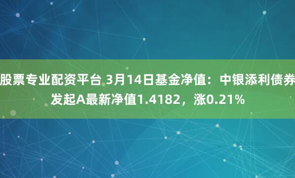 股票专业配资平台 3月14日基金净值：中银添利债券发起A最新净值1.4182，涨0.21%