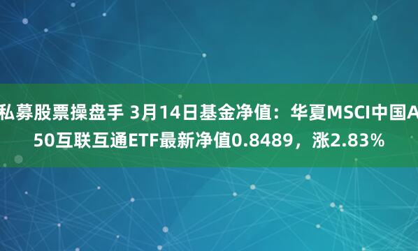 私募股票操盘手 3月14日基金净值：华夏MSCI中国A50互联互通ETF最新净值0.8489，涨2.83%