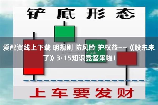 爱配资线上下载 明规则 防风险 护权益——《股东来了》3·15知识竞答来啦！